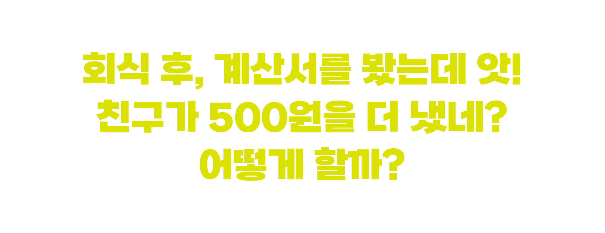 회식 후, 계산서를 봤는데 앗! 친구가 500원을 더 냈네? 어떻게 할까?