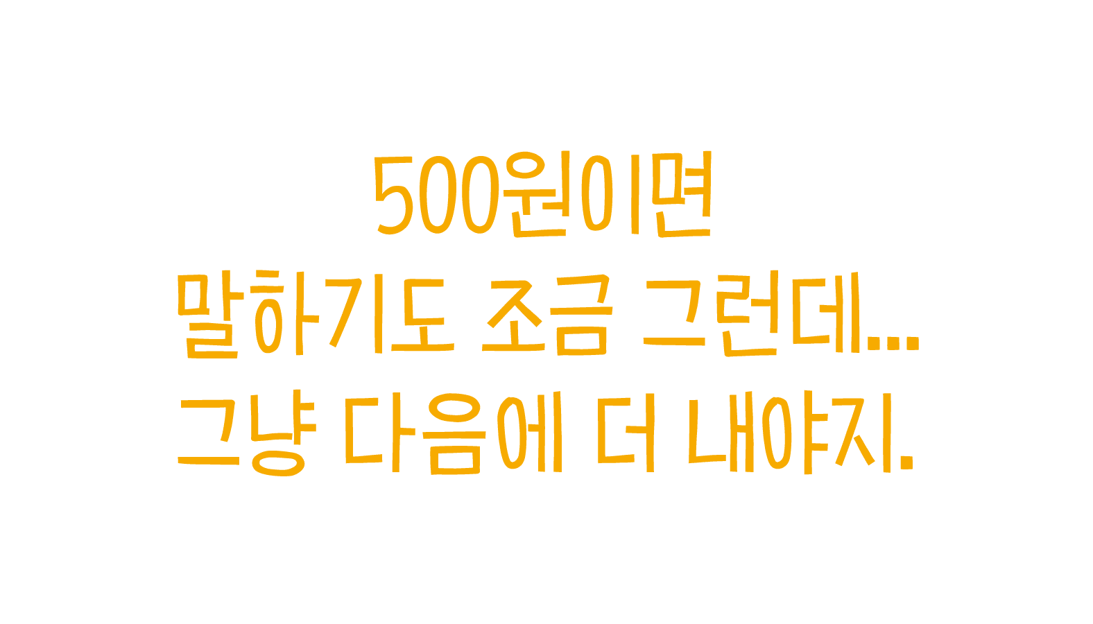500원이면 말하기도 조금 그런데... 그냥 다음에 더 내야지.