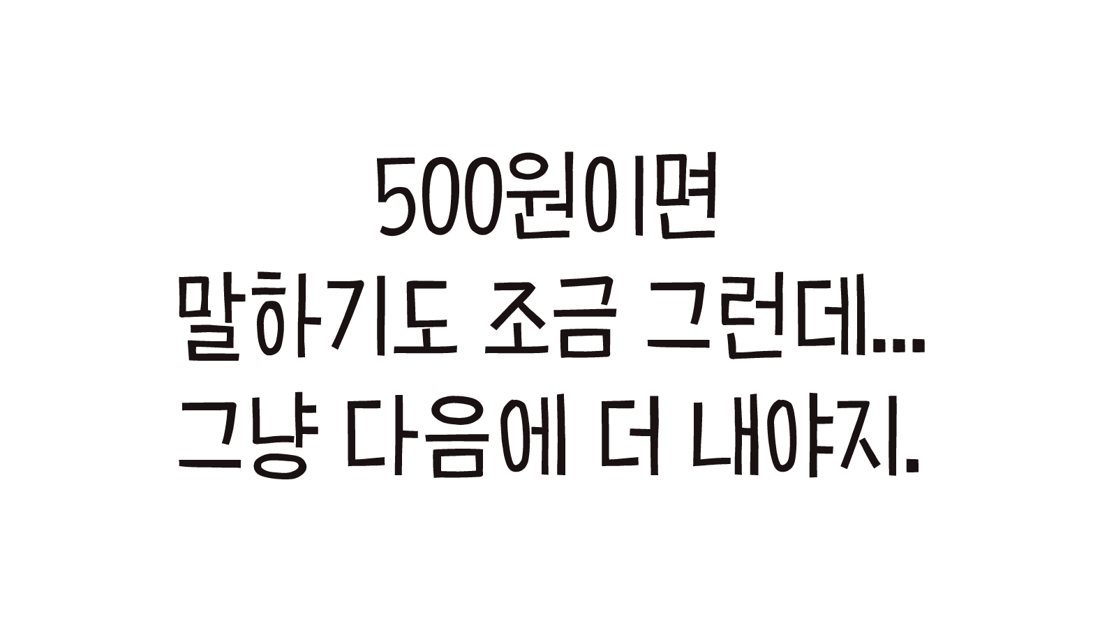500원이면 말하기도 조금 그런데... 그냥 다음에 더 내야지.