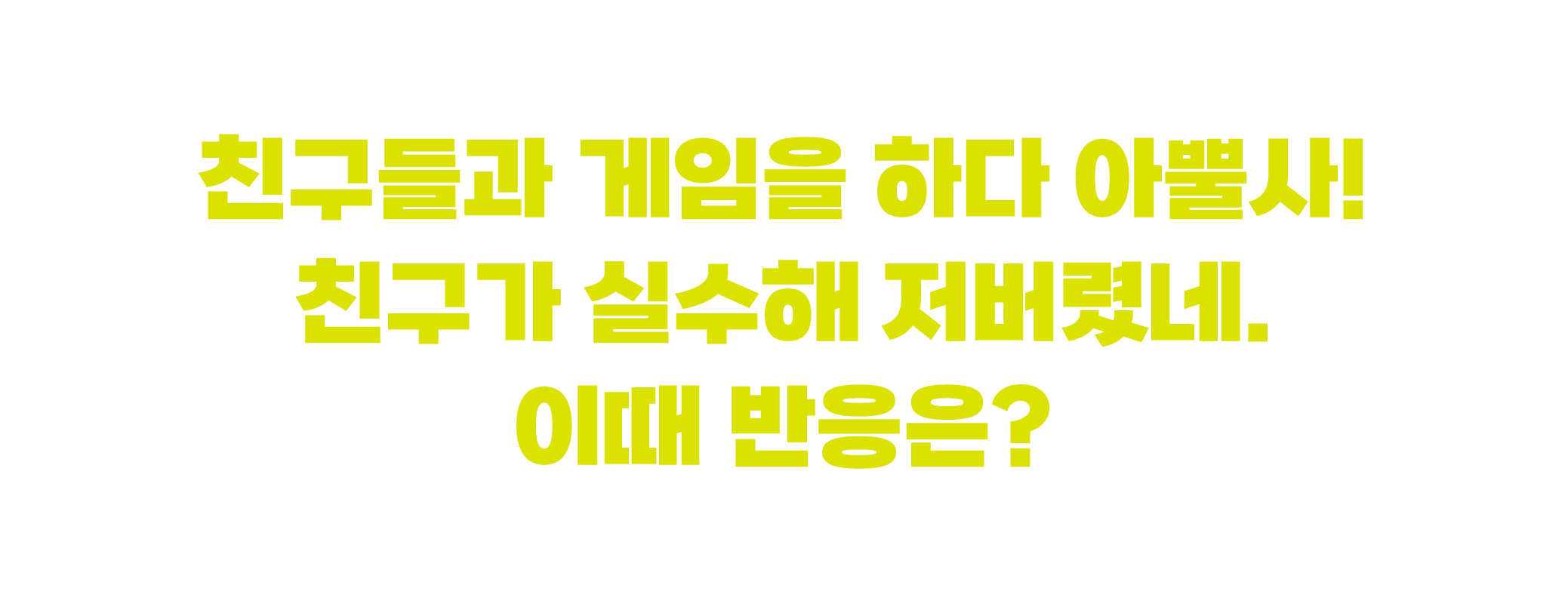 친구들과 게임을 하다 아뿔사! 친구가 실수해 저버렸네. 이때 반응은?
