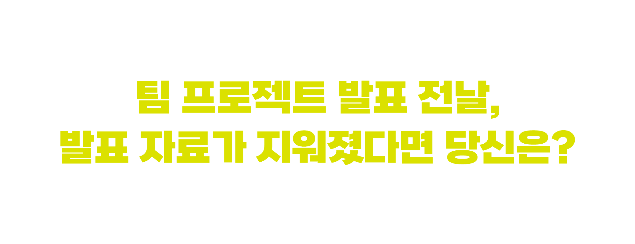 팀 프로젝트 발표 전날, 발표 자료가 지워졌다면 당신은?