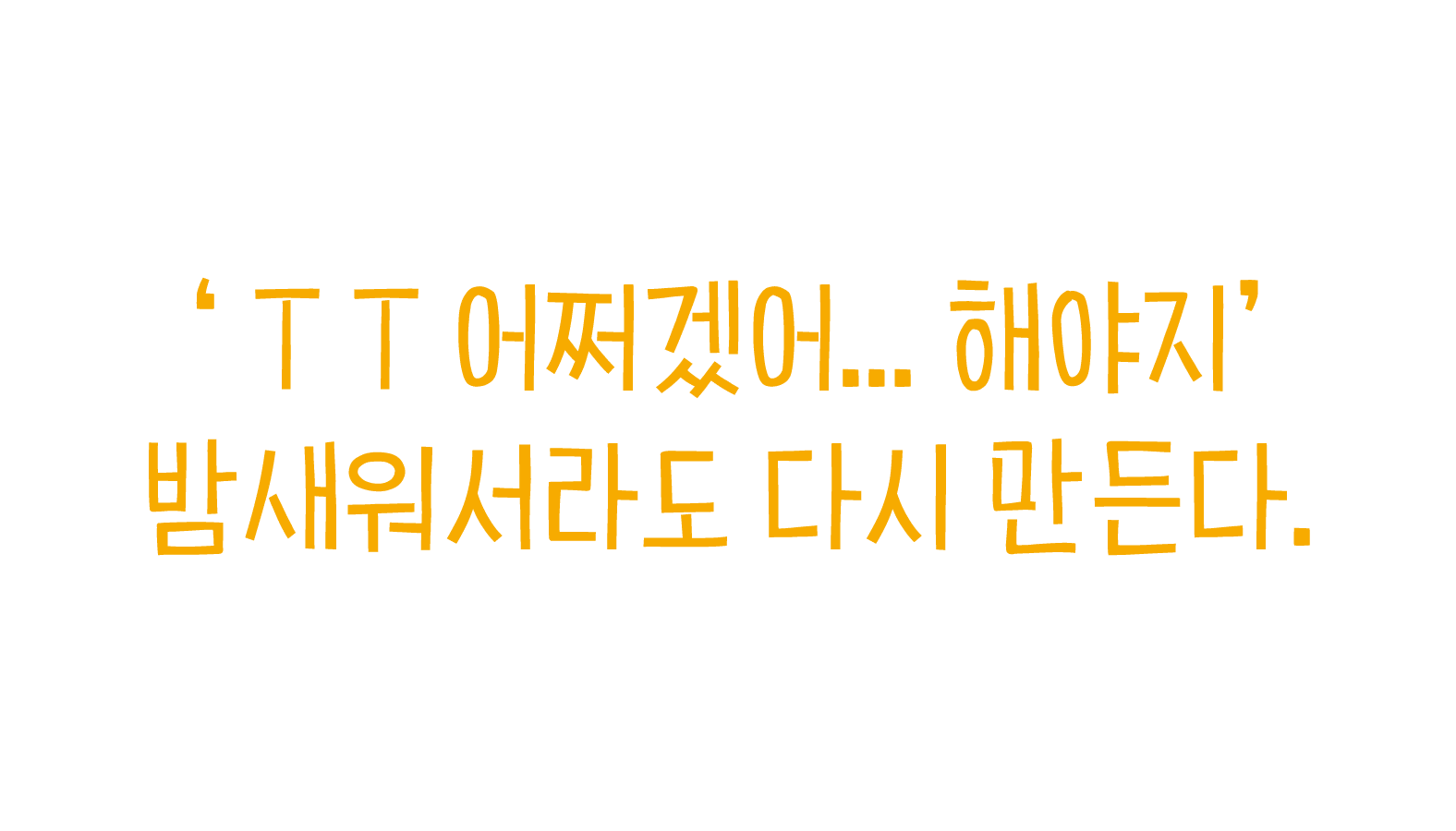 ‘ T T 어쩌겠어... 해야지’ 밤새워서라도 다시 만든다. 