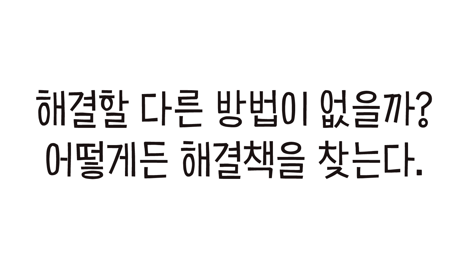 해결할 다른 방법이 없을까? 어떻게든 해결책을 찾는다.