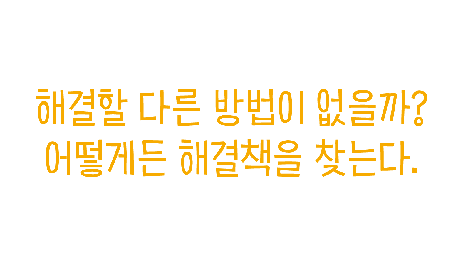해결할 다른 방법이 없을까? 어떻게든 해결책을 찾는다.