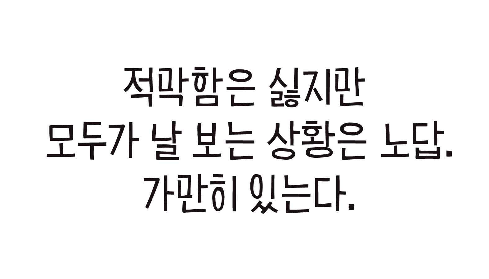 적막함은 싫지만 모두가 날 보는 상황은 노답. 가만히 있는다.