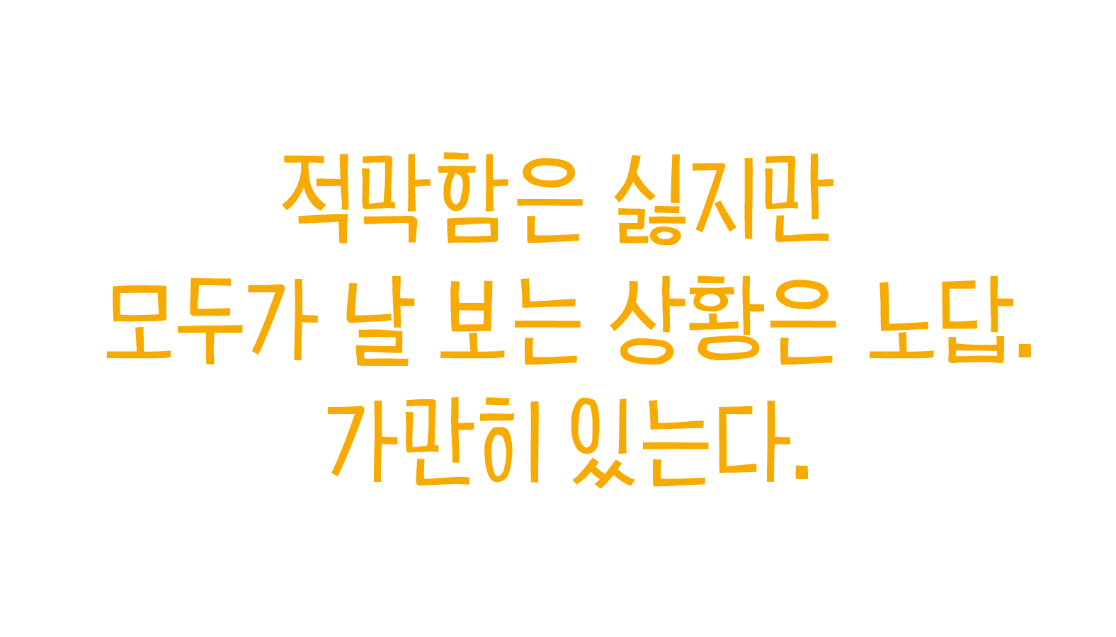 적막함은 싫지만 모두가 날 보는 상황은 노답. 가만히 있는다.