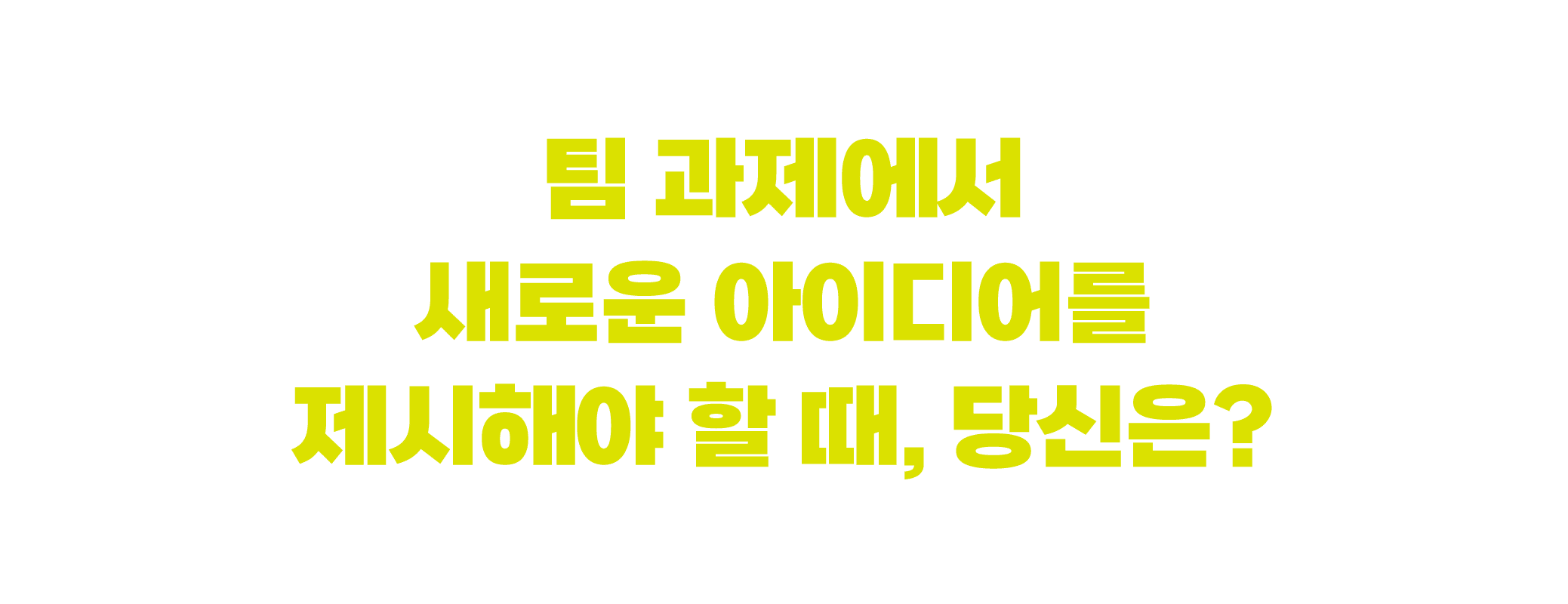 팀 과제에서 새로운 아이디어를 제시해야 할 때, 당신은?