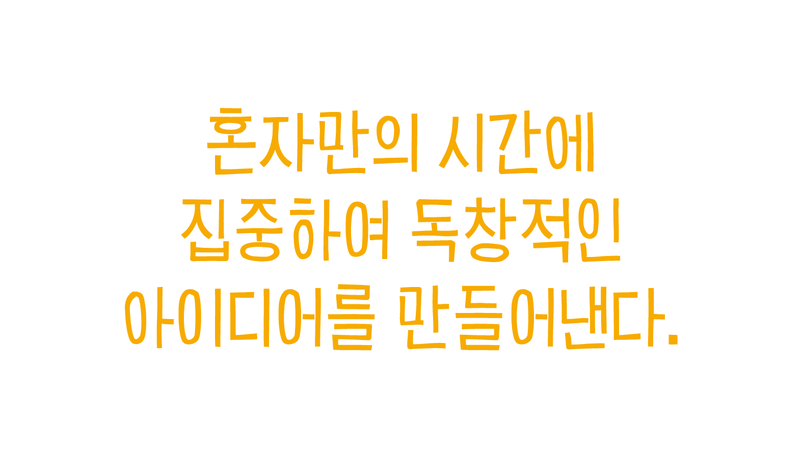 혼자만의 시간에 집중하여 독창적인 아이디어를 만들어낸다.