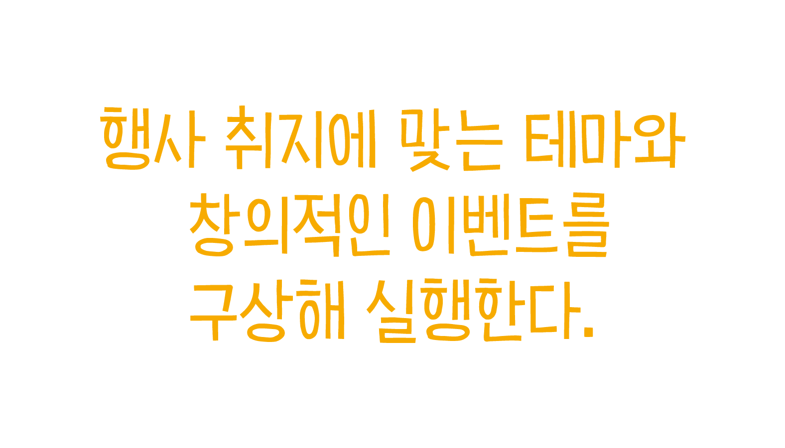 행사 취지에 맞는 테마와 창의적인 이벤트를 구상해 실행한다.