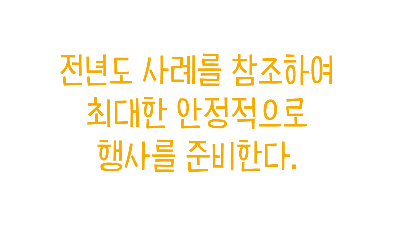 전년도 사례를 참조하여 최대한 안정적으로 행사를 준비한다.