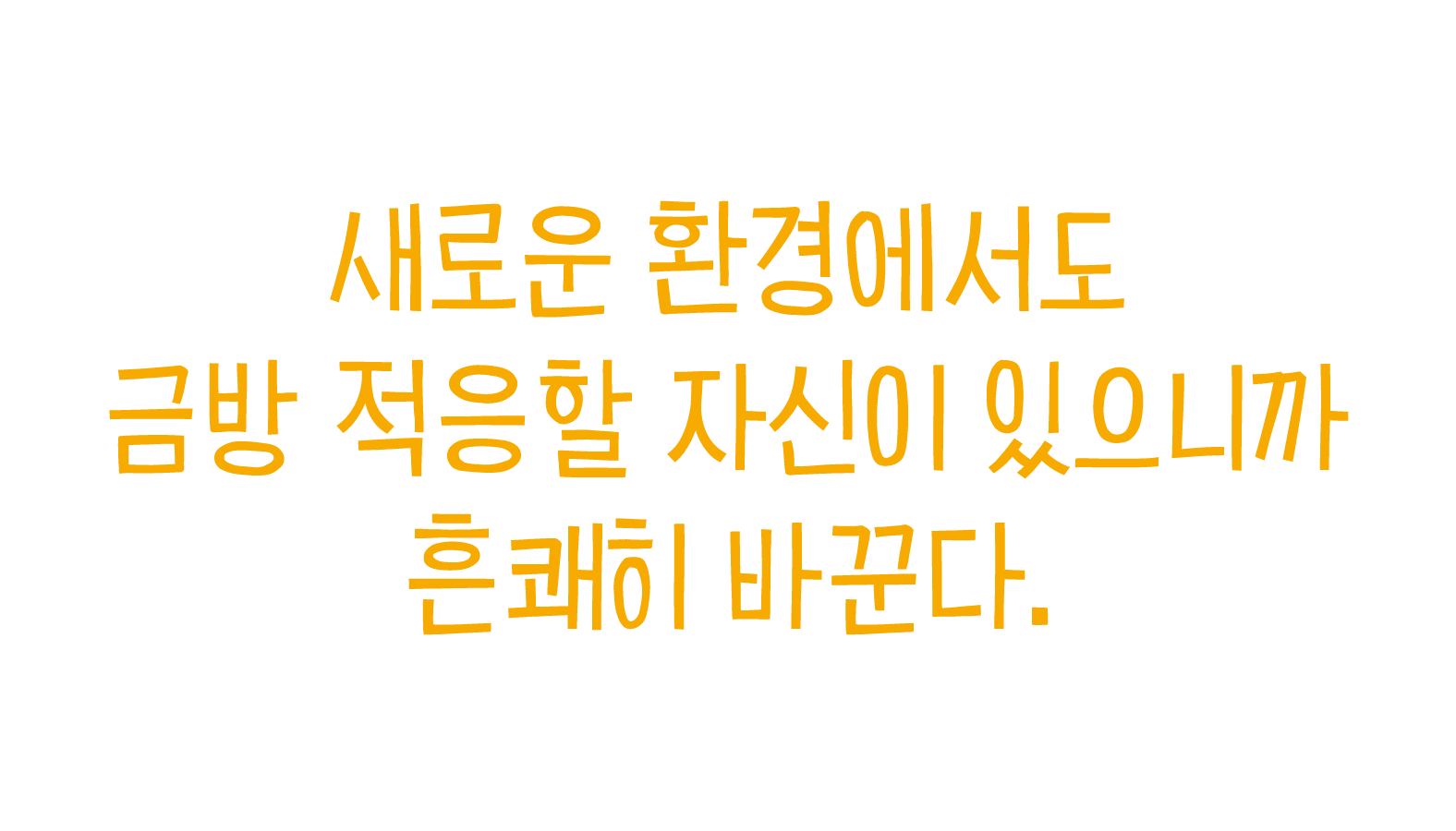 새로운 환경에서도 금방 적응할 자신이 있으니까 흔쾌히 바꾼다.